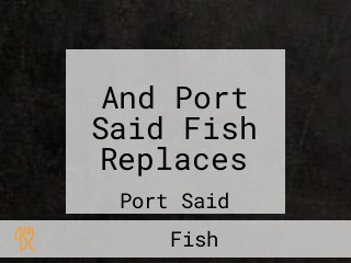 And Port Said Fish Replaces